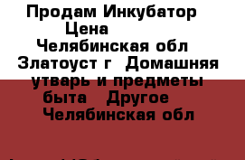 Продам Инкубатор › Цена ­ 2 300 - Челябинская обл., Златоуст г. Домашняя утварь и предметы быта » Другое   . Челябинская обл.